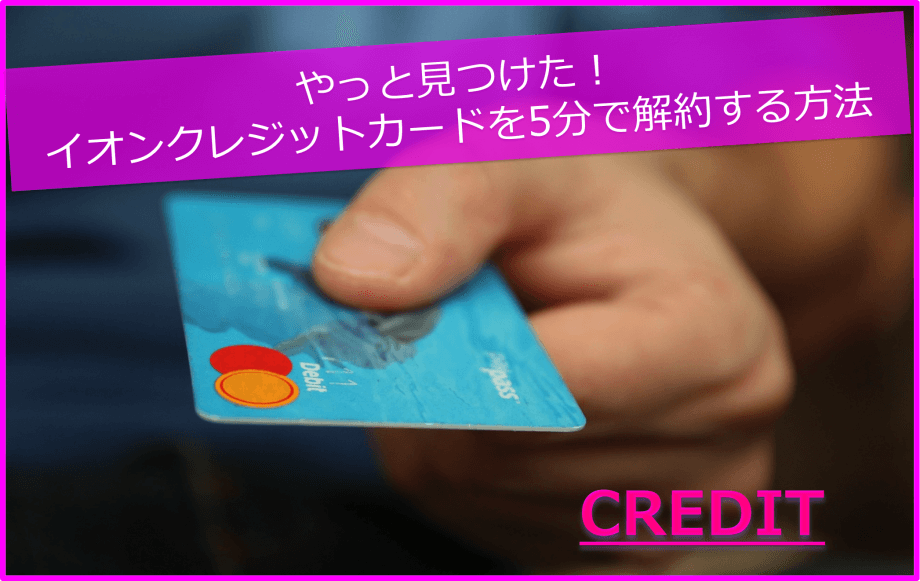 やっと見つけた！イオンクレジットカードを5分で解約する方法